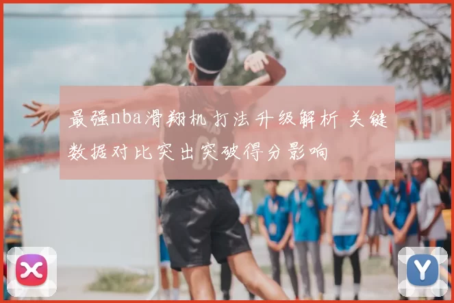 最强nba滑翔机打法升级解析 关键数据对比突出突破得分影响