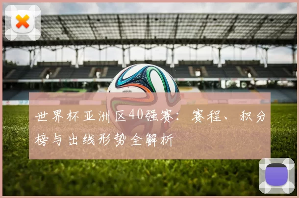 世界杯亚洲区40强赛：赛程、积分榜与出线形势全解析