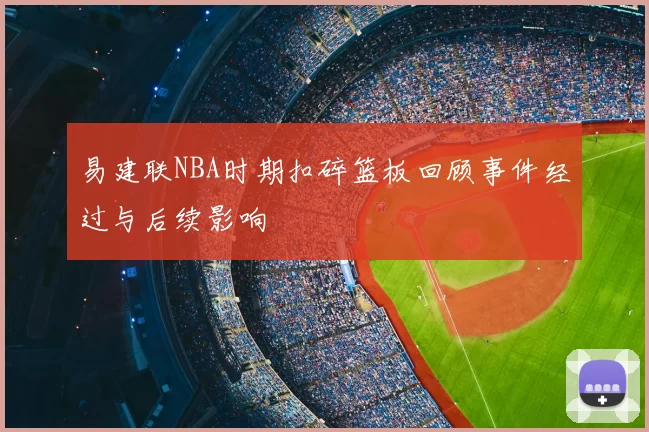 易建联NBA时期扣碎篮板回顾事件经过与后续影响