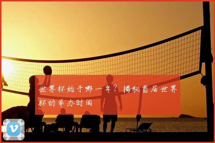 世界杯始于哪一年？揭秘首届世界杯的举办时间