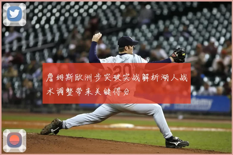 詹姆斯欧洲步突破实战解析湖人战术调整带来关键得分
