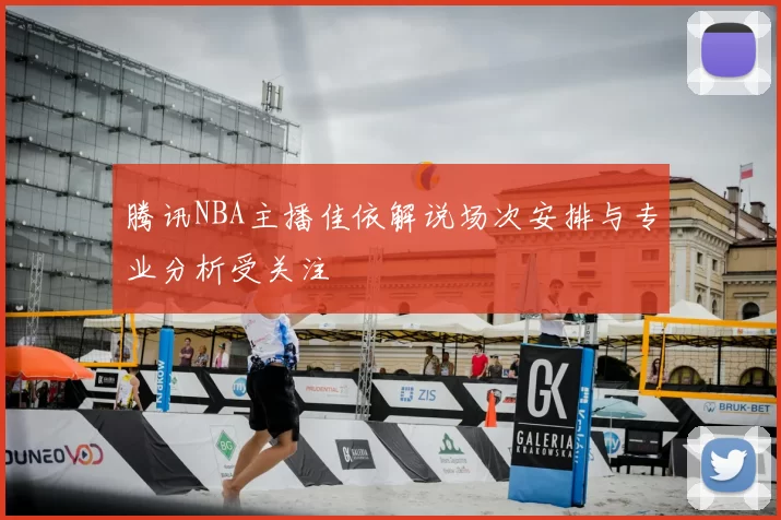 腾讯NBA主播佳依解说场次安排与专业分析受关注