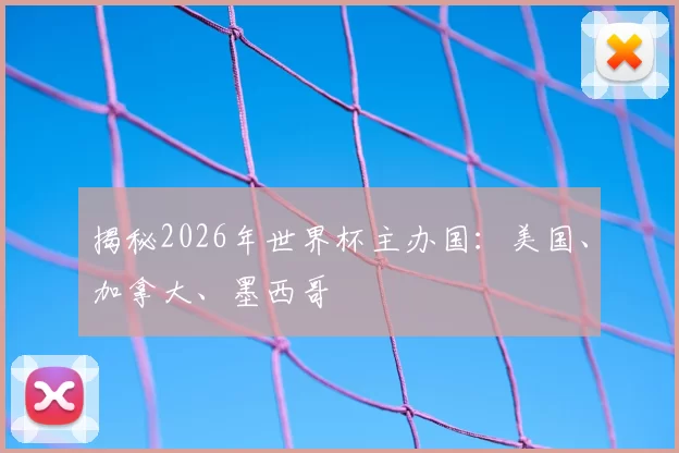 揭秘2026年世界杯主办国:美国、加拿大、墨西哥