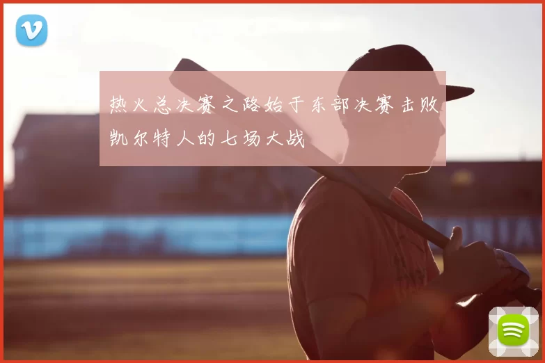 热火总决赛之路始于东部决赛击败凯尔特人的七场大战