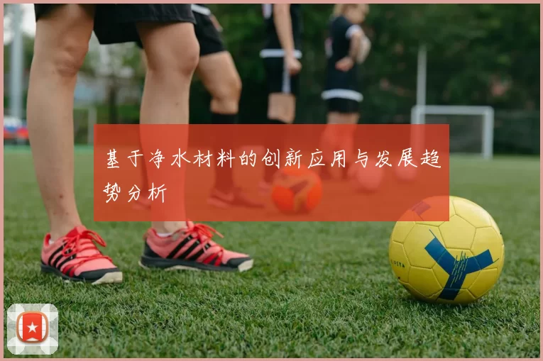 基于净水材料的创新应用与发展趋势分析