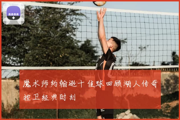 魔术师约翰逊十佳球回顾湖人传奇控卫经典时刻