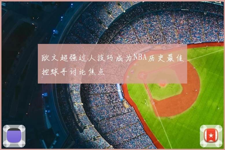 欧文超强过人技巧成为NBA历史最佳控球手讨论焦点