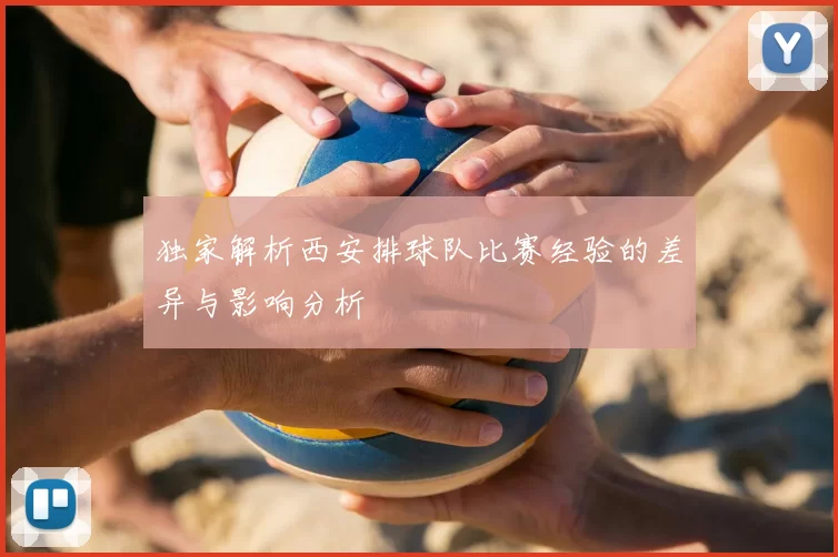 独家解析西安排球队比赛经验的差异与影响分析