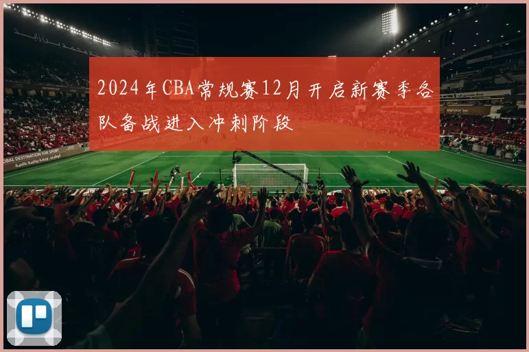 2024年CBA常规赛12月开启新赛季各队备战进入冲刺阶段