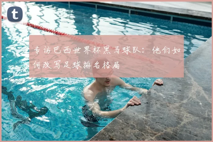 专访巴西世界杯黑马球队：他们如何改写足球排名格局