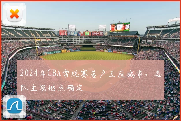 2024年CBA常规赛落户五座城市,各队主场地点确定
