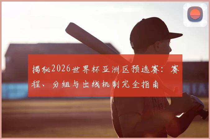 揭秘2026世界杯亚洲区预选赛:赛程、分组与出线机制完全指南