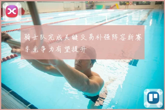 骑士队完成关键交易补强阵容新赛季竞争力有望提升