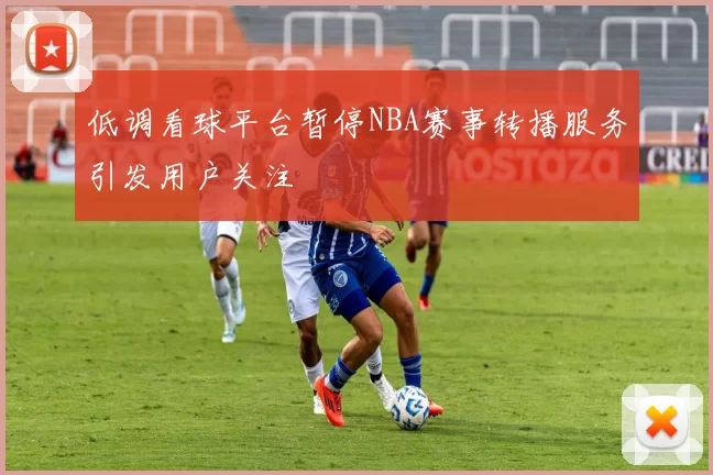 低调看球平台暂停NBA赛事转播服务引发用户关注
