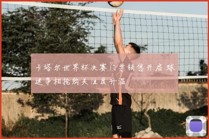卡塔尔世界杯决赛门票销售开启 球迷争相抢购关注度升温