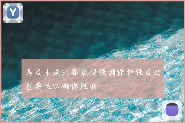 乌度卡谈比赛表现强调保持强度的重要性以确保胜利