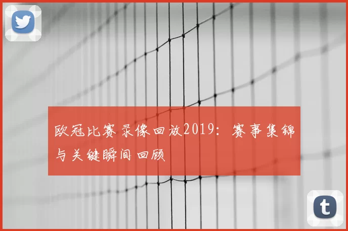 欧冠比赛录像回放2019：赛事集锦与关键瞬间回顾