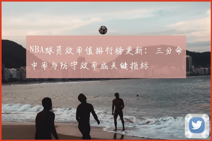 NBA球员效率值排行榜更新：三分命中率与防守效率成关键指标