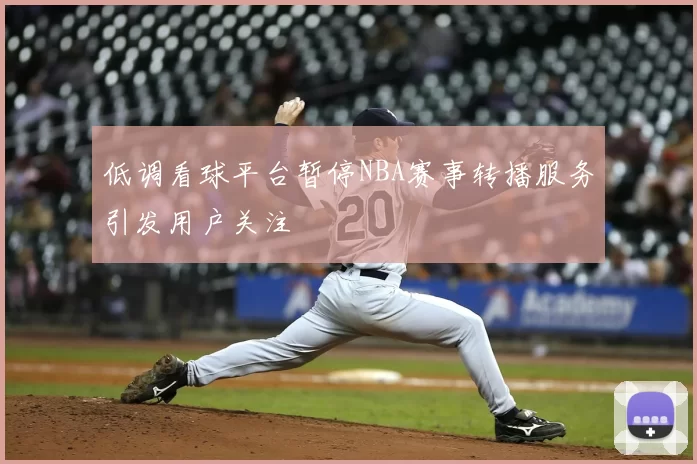 低调看球平台暂停NBA赛事转播服务引发用户关注