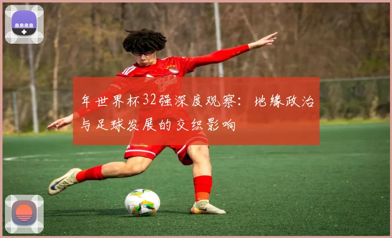 年世界杯32强深度观察：地缘政治与足球发展的交织影响