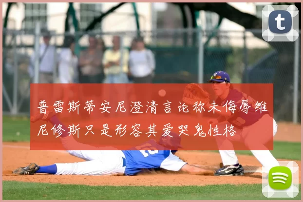 普雷斯蒂安尼澄清言论称未侮辱维尼修斯只是形容其爱哭鬼性格