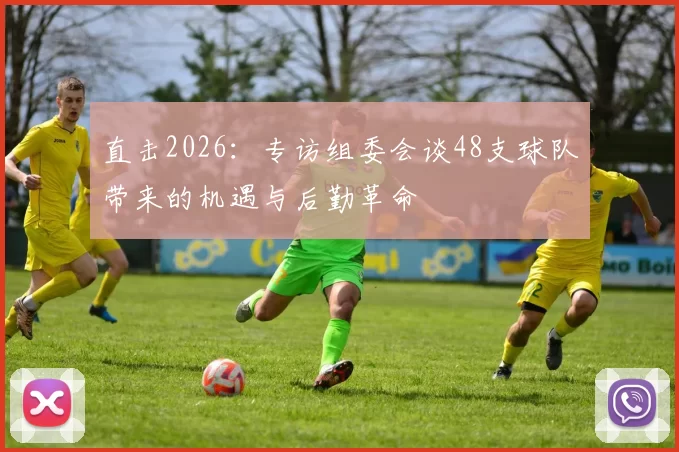 直击2026：专访组委会谈48支球队带来的机遇与后勤革命