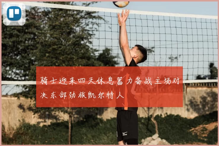 骑士迎来四天休息蓄力备战主场对决东部劲旅凯尔特人