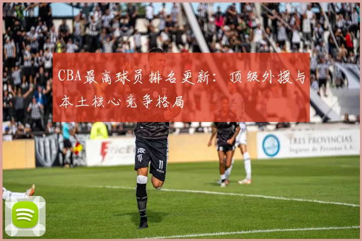 CBA最高球员排名更新：顶级外援与本土核心竞争格局