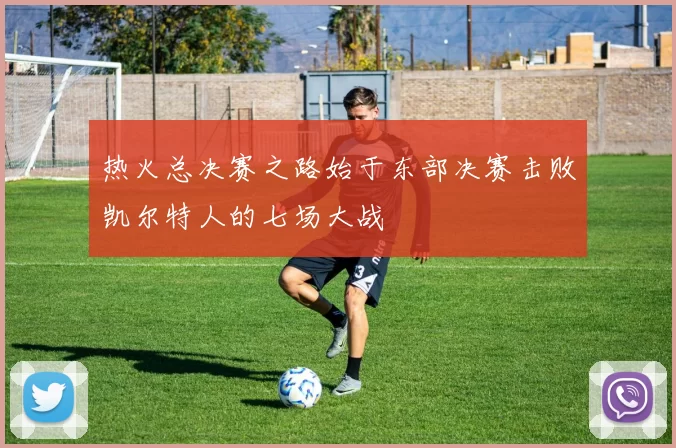 热火总决赛之路始于东部决赛击败凯尔特人的七场大战