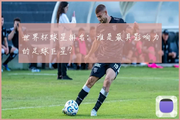 世界杯球星排名:谁是最具影响力的足球巨星?