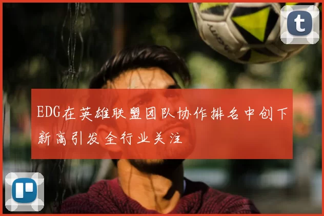 EDG在英雄联盟团队协作排名中创下新高引发全行业关注