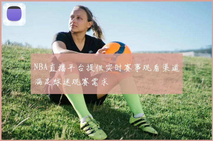 NBA直播平台提供实时赛事观看渠道满足球迷观赛需求