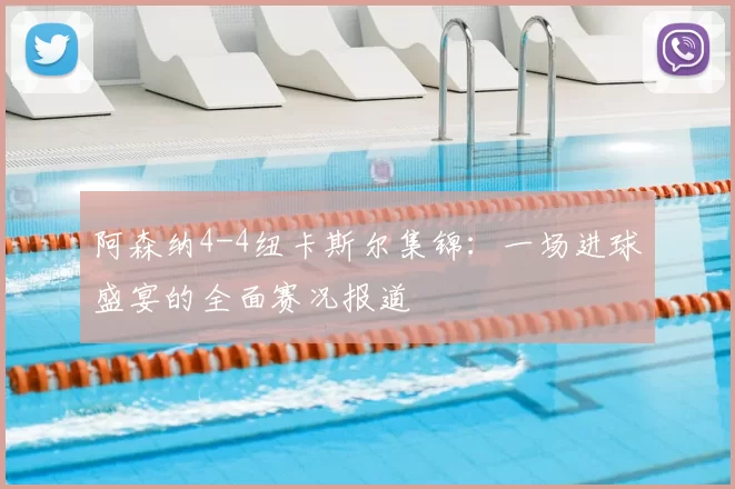 阿森纳4-4纽卡斯尔集锦：一场进球盛宴的全面赛况报道