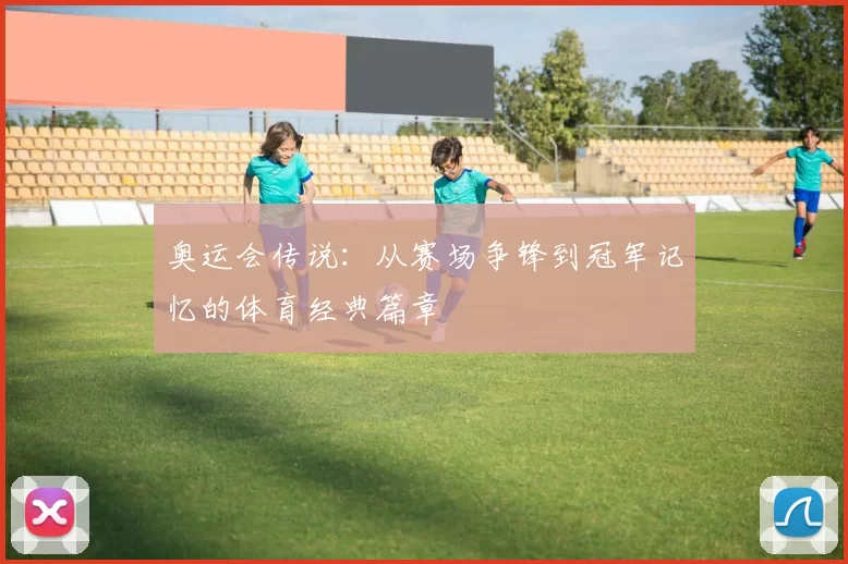 奥运会传说：从赛场争锋到冠军记忆的体育经典篇章