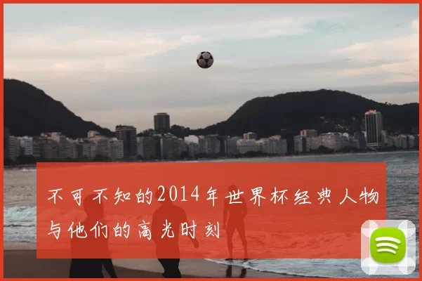 不可不知的2014年世界杯经典人物与他们的高光时刻