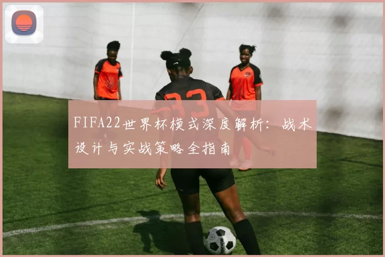 FIFA22世界杯模式深度解析:战术设计与实战策略全指南