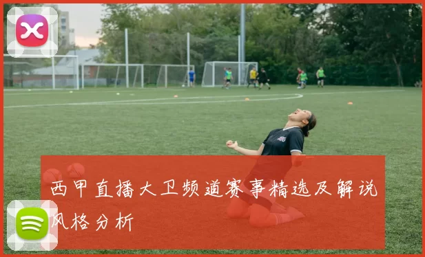 西甲直播大卫频道赛事精选及解说风格分析