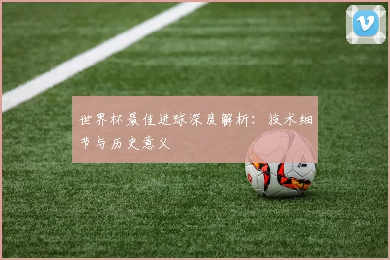 世界杯最佳进球深度解析：技术细节与历史意义