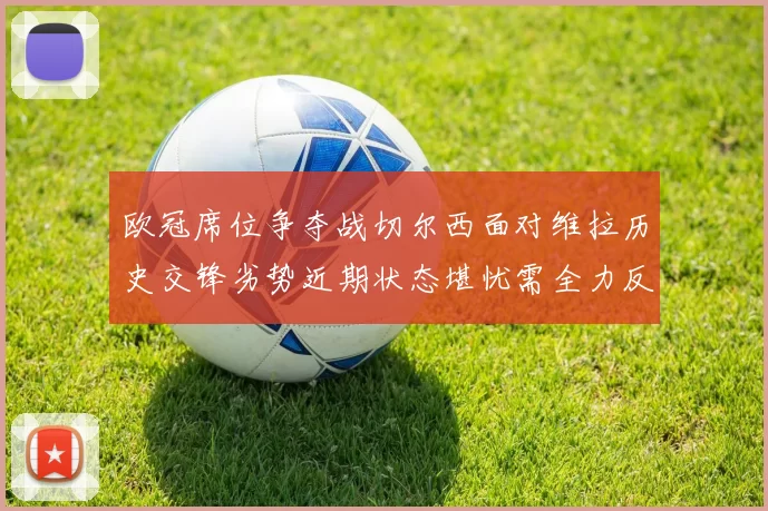 欧冠席位争夺战切尔西面对维拉历史交锋劣势近期状态堪忧需全力反弹