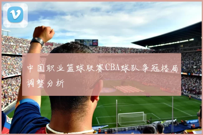 中国职业篮球联赛CBA球队争冠格局调整分析