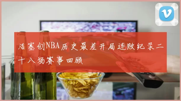 活塞创NBA历史最差开局连败纪录二十八场赛事回顾