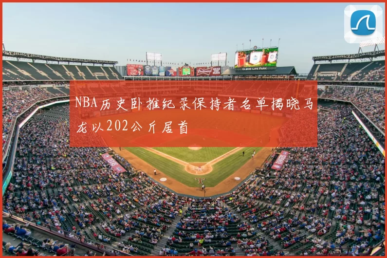 NBA历史卧推纪录保持者名单揭晓马龙以202公斤居首