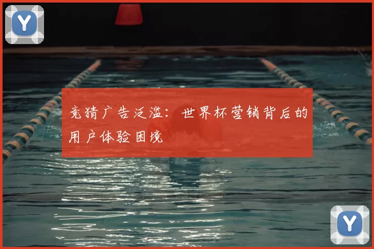 竞猜广告泛滥：世界杯营销背后的用户体验困境