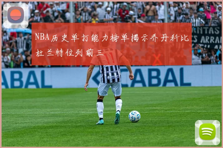 NBA历史单打能力榜单揭示乔丹科比杜兰特位列前三