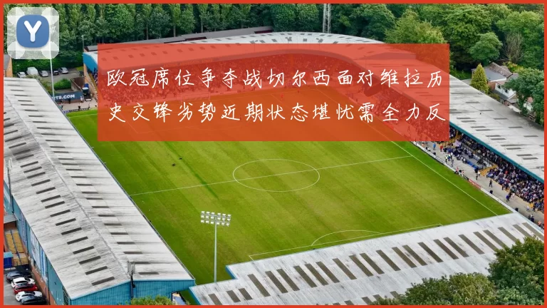 欧冠席位争夺战切尔西面对维拉历史交锋劣势近期状态堪忧需全力反弹