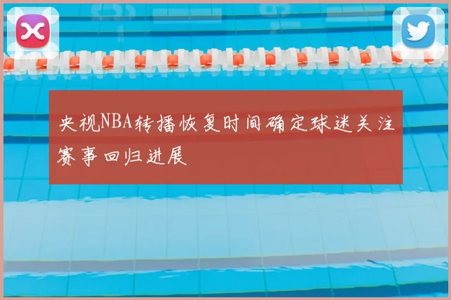 央视NBA转播恢复时间确定球迷关注赛事回归进展