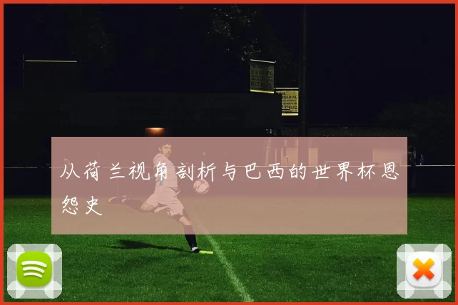 从荷兰视角剖析与巴西的世界杯恩怨史