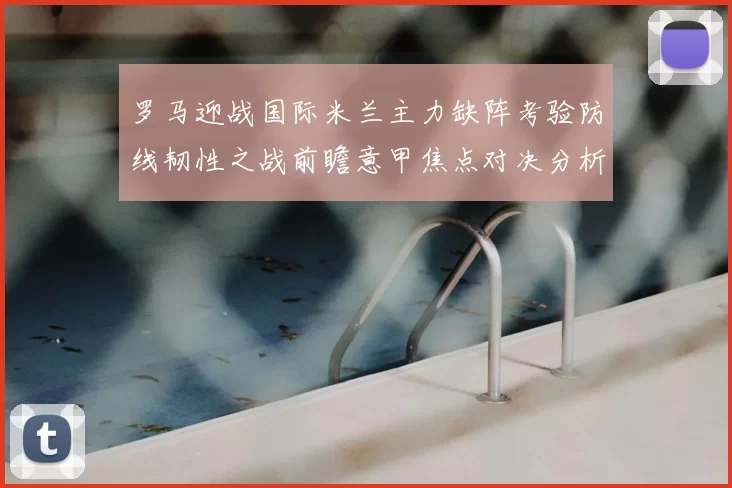 罗马迎战国际米兰主力缺阵考验防线韧性之战前瞻意甲焦点对决分析