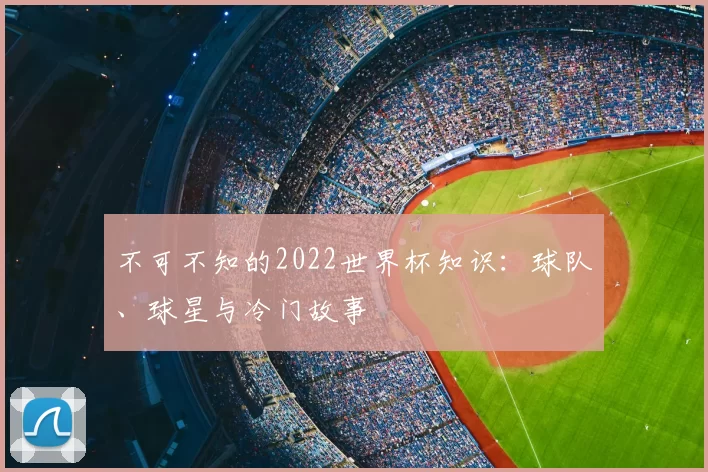 不可不知的2022世界杯知识：球队、球星与冷门故事