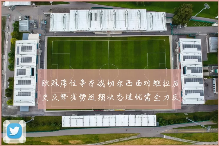 欧冠席位争夺战切尔西面对维拉历史交锋劣势近期状态堪忧需全力反弹
